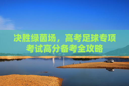 决胜绿茵场,高考足球专项考试高分备考全攻略