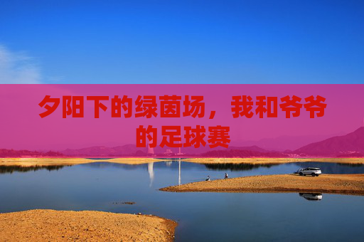夕阳下的绿茵场,我和爷爷的足球赛