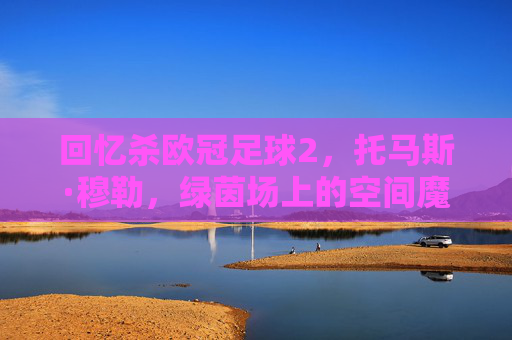 回忆杀欧冠足球2,托马斯·穆勒,绿茵场上的空间魔术师