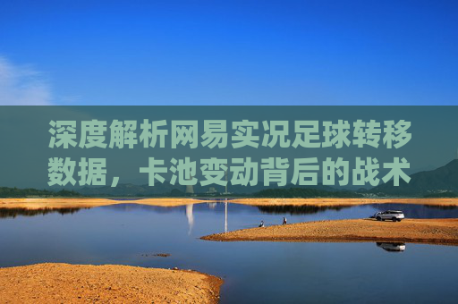深度解析网易实况足球转移数据,卡池变动背后的战术博弈与球员价值重估