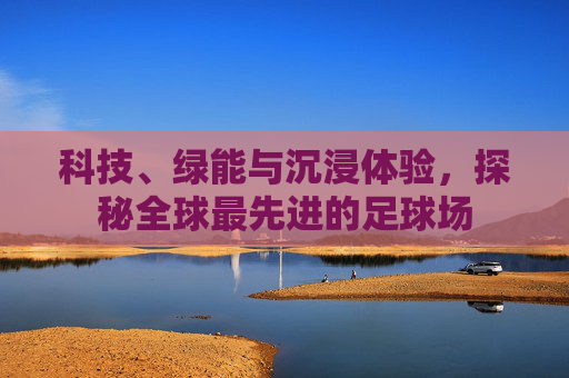 科技、绿能与沉浸体验,探秘全球最先进的足球场