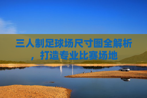 三人制足球场尺寸图全解析,打造专业比赛场地