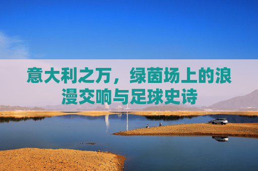 意大利之万,绿茵场上的浪漫交响与足球史诗