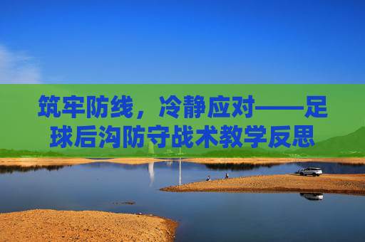 筑牢防线,冷静应对——足球后沟防守战术教学反思