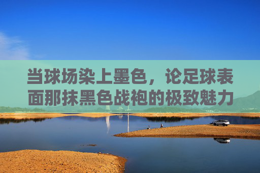 当球场染上墨色,论足球表面那抹黑色战袍的极致魅力