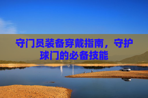 守门员装备穿戴指南,守护球门的必备技能