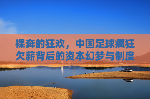 裸奔的狂欢,中国足球疯狂欠薪背后的资本幻梦与制度失灵