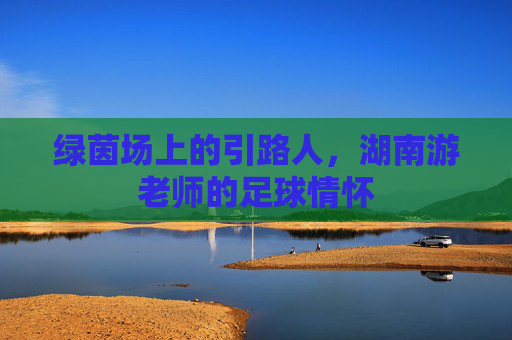 绿茵场上的引路人,湖南游老师的足球情怀