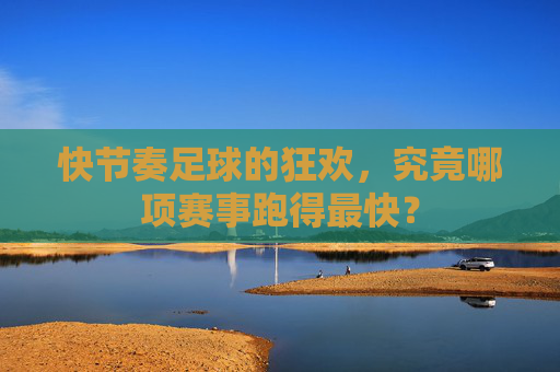 快节奏足球的狂欢,究竟哪项赛事跑得最快?