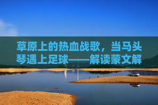草原上的热血战歌,当马头琴遇上足球——解读蒙文解说足球比赛