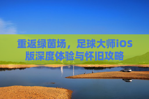 重返绿茵场,足球大师iOS版深度体验与怀旧攻略