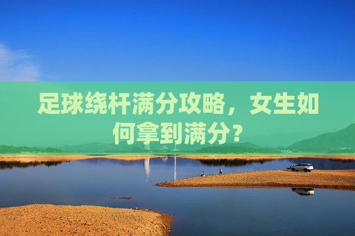 足球绕杆满分攻略,女生如何拿到满分?