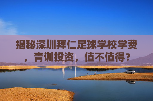 揭秘深圳拜仁足球学校学费,青训投资,值不值得?
