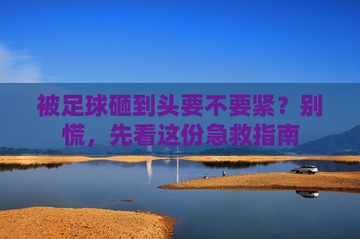 被足球砸到头要不要紧?别慌,先看这份急救指南