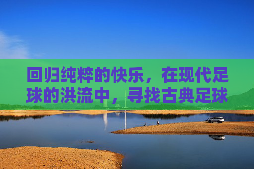 回归纯粹的快乐,在现代足球的洪流中,寻找古典足球的灵魂