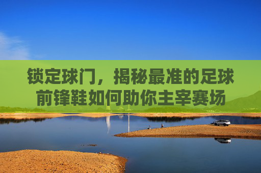 锁定球门,揭秘最准的足球前锋鞋如何助你主宰赛场