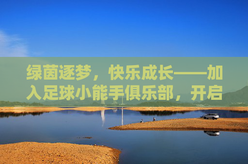 绿茵逐梦,快乐成长——加入足球小能手俱乐部,开启你的运动之旅