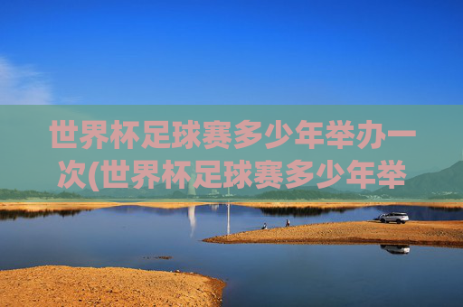 世界杯足球赛多少年举办一次(世界杯足球赛多少年举办一次)