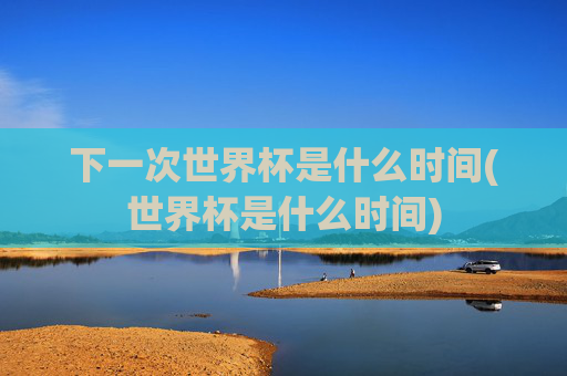 下一次世界杯是什么时间(世界杯是什么时间)