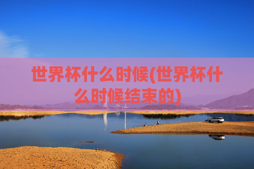 世界杯什么时候(世界杯什么时候结束的)
