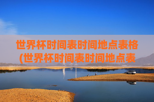 世界杯时间表时间地点表格(世界杯时间表时间地点表格图片)