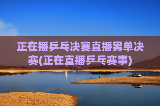 正在播乒乓决赛直播男单决赛(正在直播乒乓赛事)
