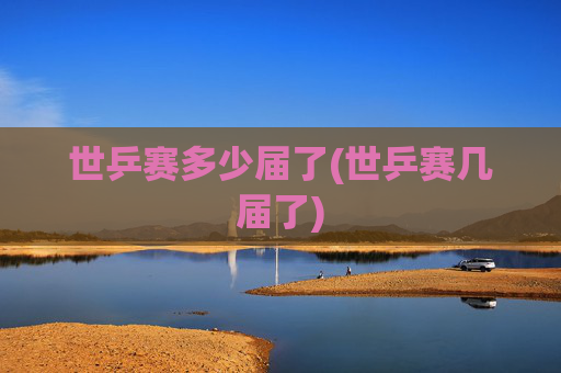 世乒赛多少届了(世乒赛几届了)