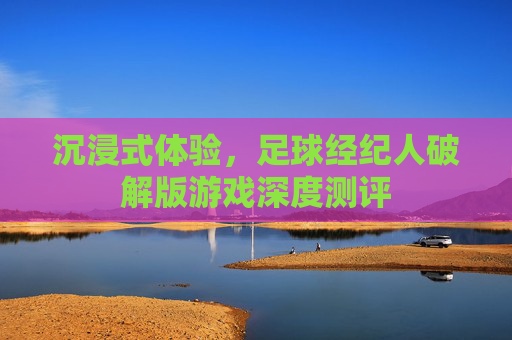 沉浸式体验,足球经纪人破解版游戏深度测评