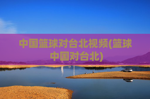 中国篮球对台北视频(篮球 中国对台北)