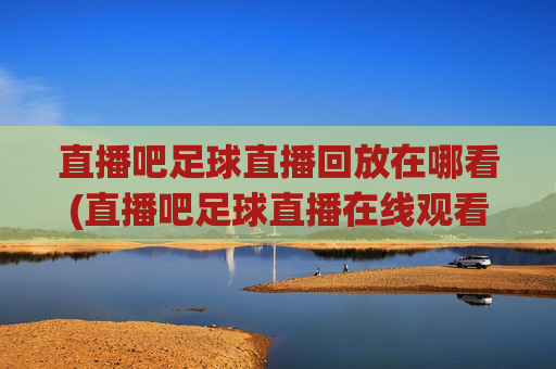 直播吧足球直播回放在哪看(直播吧足球直播在线观看)