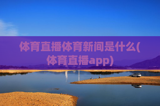 体育直播体育新间是什么(体育直播app)