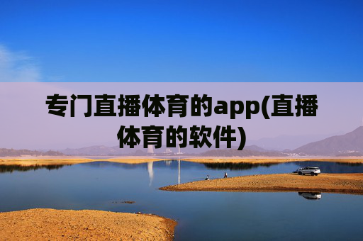 专门直播体育的app(直播体育的软件)