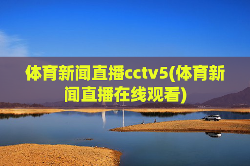 体育新闻直播cctv5(体育新闻直播在线观看)