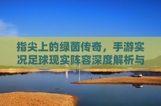 指尖上的绿茵传奇，手游实况足球现实阵容深度解析与实战攻略