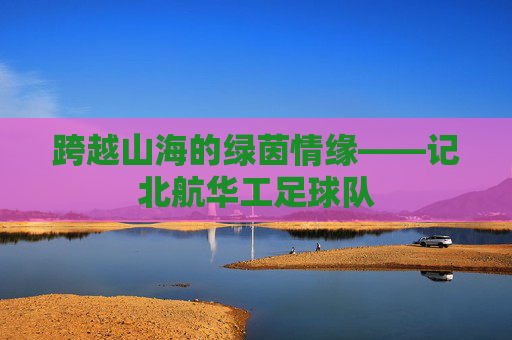 跨越山海的绿茵情缘——记北航华工足球队