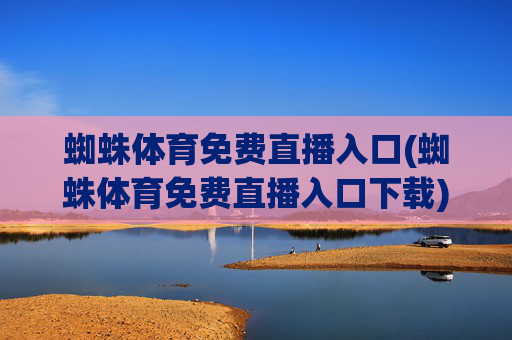 蜘蛛体育免费直播入口(蜘蛛体育免费直播入口下载)