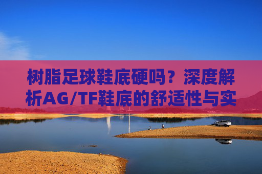 树脂足球鞋底硬吗？深度解析AG/TF鞋底的舒适性与实战体验