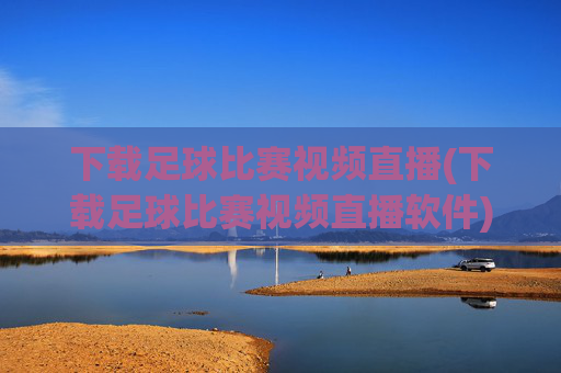下载足球比赛视频直播(下载足球比赛视频直播软件)
