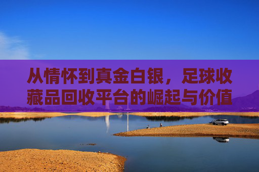 从情怀到真金白银，足球收藏品回收平台的崛起与价值挖掘