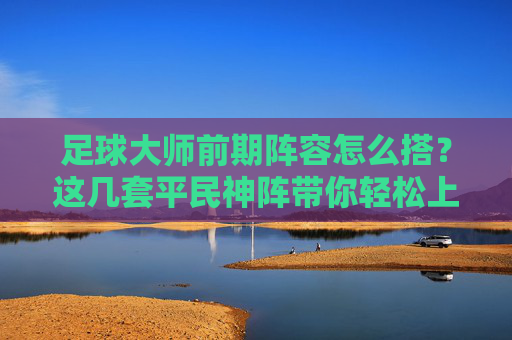 足球大师前期阵容怎么搭？这几套平民神阵带你轻松上分！