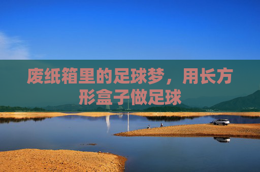 废纸箱里的足球梦，用长方形盒子做足球