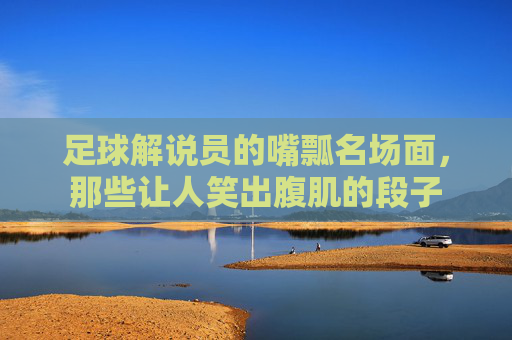 足球解说员的嘴瓢名场面，那些让人笑出腹肌的段子