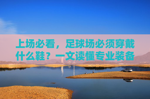 上场必看,足球场必须穿戴什么鞋?一文读懂专业装备选择