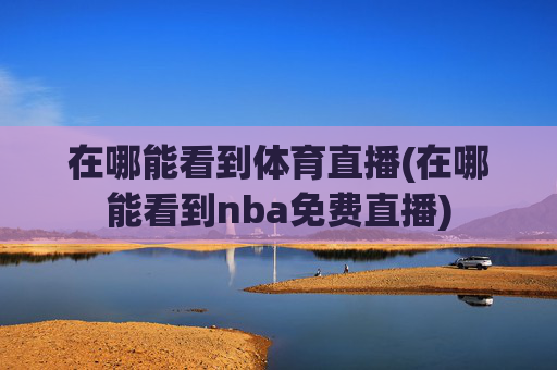 在哪能看到体育直播(在哪能看到nba免费直播)