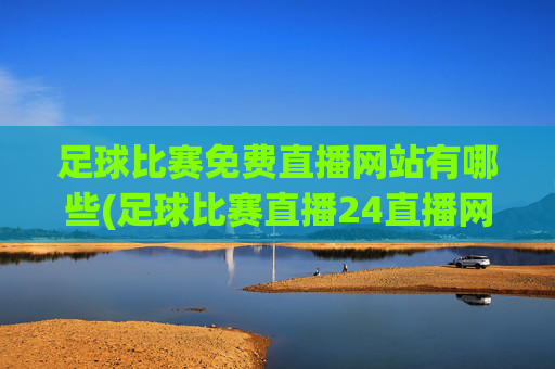 足球比赛免费直播网站有哪些(足球比赛直播24直播网)