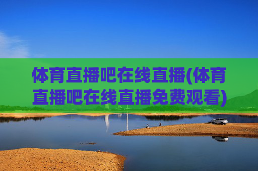 体育直播吧在线直播(体育直播吧在线直播免费观看)