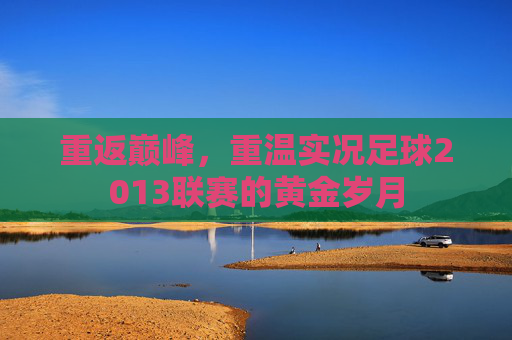 重返巅峰,重温实况足球2013联赛的黄金岁月
