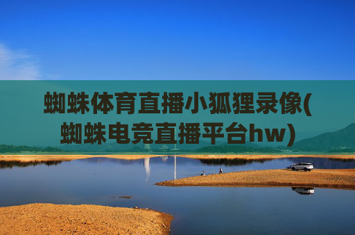 蜘蛛体育直播小狐狸录像(蜘蛛电竞直播平台hw)