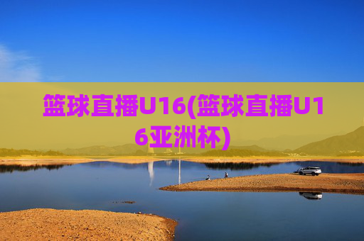 篮球直播U16(篮球直播U16亚洲杯)