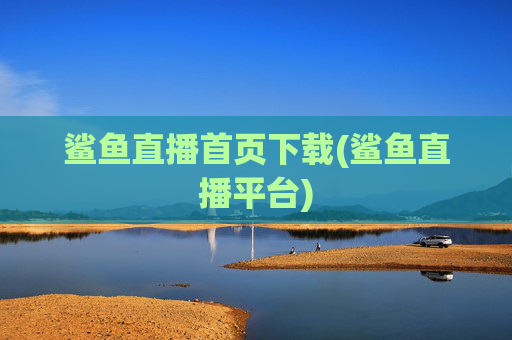 鲨鱼直播首页下载(鲨鱼直播平台)